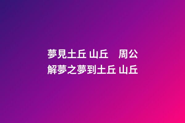 夢見土丘 山丘　周公解夢之夢到土丘 山丘